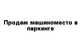 Продам машиноместо в паркинге